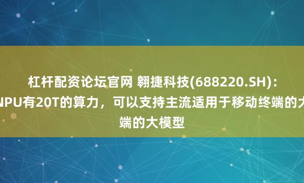 杠杆配资论坛官网 翱捷科技(688220.SH)：独立NPU有20T的算力，可以支持主流适用于移动终端的大模型