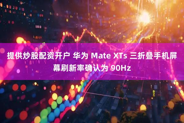 提供炒股配资开户 华为 Mate XTs 三折叠手机屏幕刷新率确认为 90Hz