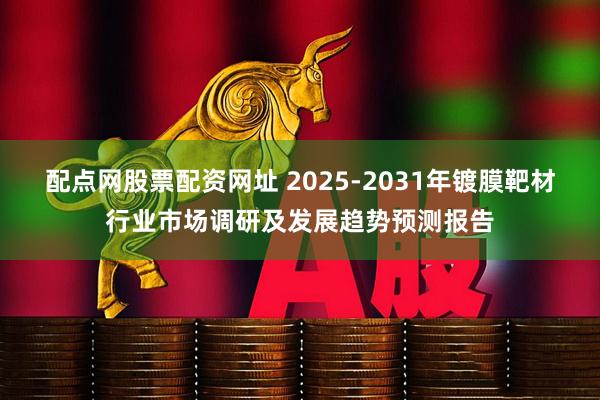 配点网股票配资网址 2025-2031年镀膜靶材行业市场调研及发展趋势预测报告