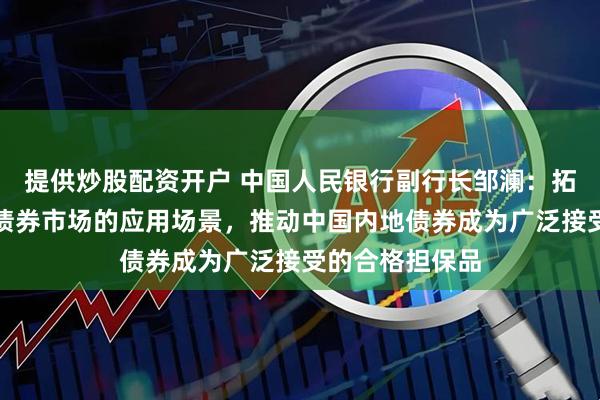 提供炒股配资开户 中国人民银行副行长邹澜：拓展香港人民币债券市场的应用场景，推动中国内地债券成为广泛接受的合格担保品