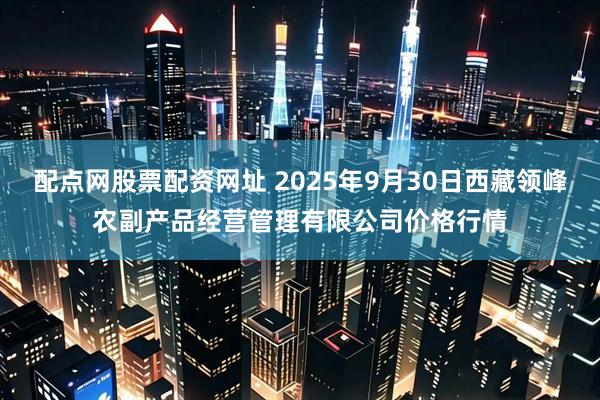 配点网股票配资网址 2025年9月30日西藏领峰农副产品经营管理有限公司价格行情