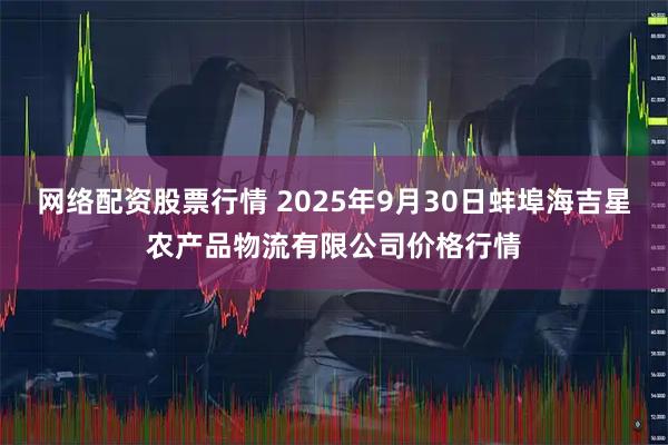 网络配资股票行情 2025年9月30日蚌埠海吉星农产品物流有限公司价格行情