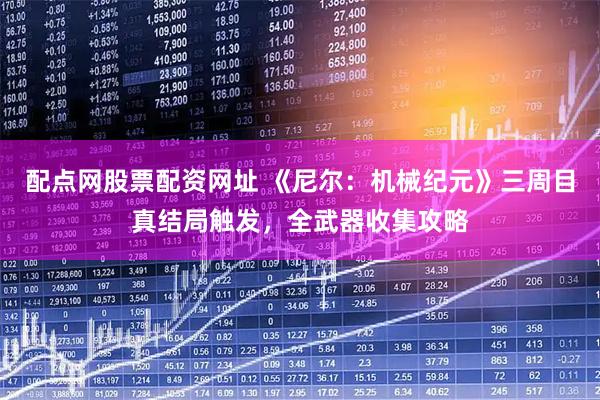 配点网股票配资网址 《尼尔：机械纪元》三周目真结局触发，全武器收集攻略